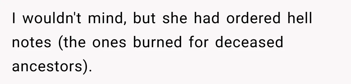 I wouldn't mind, but she had ordered hell notes (the ones burned for deceased ancestors).