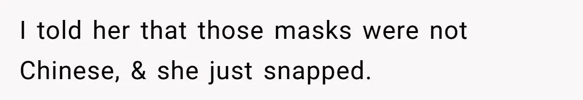 I told her that those masks were not Chinese, & she just snapped.