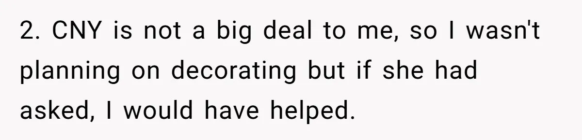 2. CNY is not a big deal to me, so I wasn't planning on decorating but if she had asked, I would have helped.