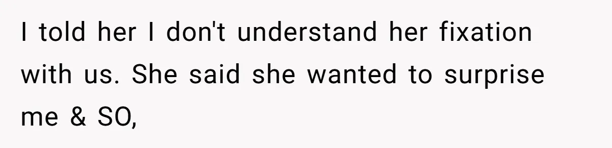 I told her I don't understand her fixation with us. She said she wanted to surprise me & SO,