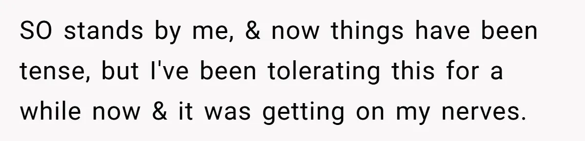 SO stands by me, & now things have been tense, but I've been tolerating this for a while now & it was getting on my nerves.