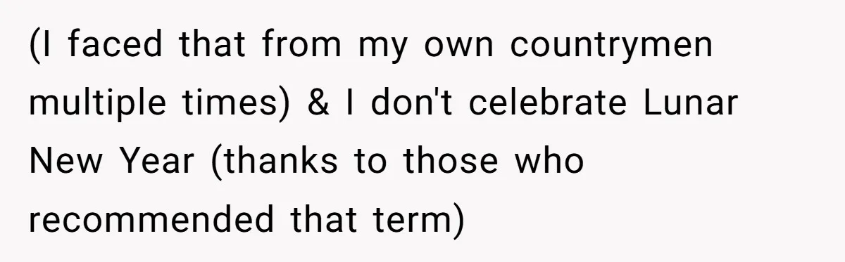 (I faced that from my own countrymen multiple times) & I don't celebrate Lunar New Year (thanks to those who recommended that term)
