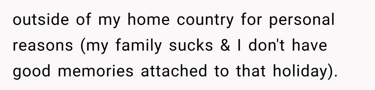 outside of my home country for personal reasons (my family sucks & I don't have good memories attached to that holiday).