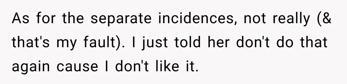 As for the separate incidences, not really (& that's my fault). I just told her don't do that again cause I don't like it.