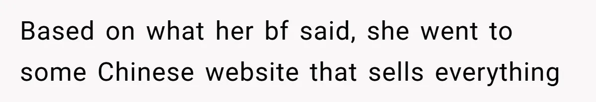 Based on what her bf said, she went to some Chinese website that sells everything