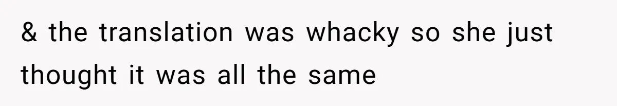 & the translation was whacky so she just thought it was all the same