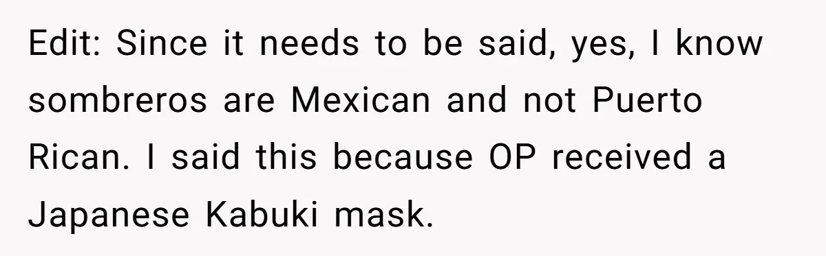 Edit: Since it needs to be said, yes, I know sombreros are Mexican and not Puerto Rican. I said this because OP received a Japanese Kabuki mask.
