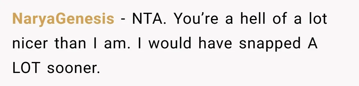 NaryaGenesis − NTA. You’re a hell of a lot nicer than I am. I would have snapped A LOT sooner.