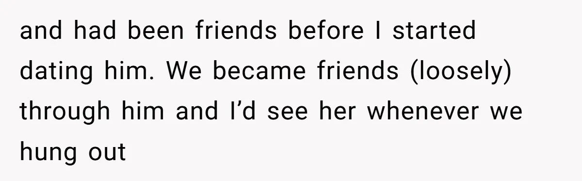 and had been friends before I started dating him. We became friends (loosely) through him and I’d see her whenever we hung out