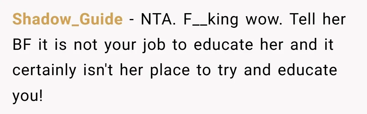 Shadow_Guide − NTA. F__king wow. Tell her BF it is not your job to educate her and it certainly isn't her place to try and educate you!