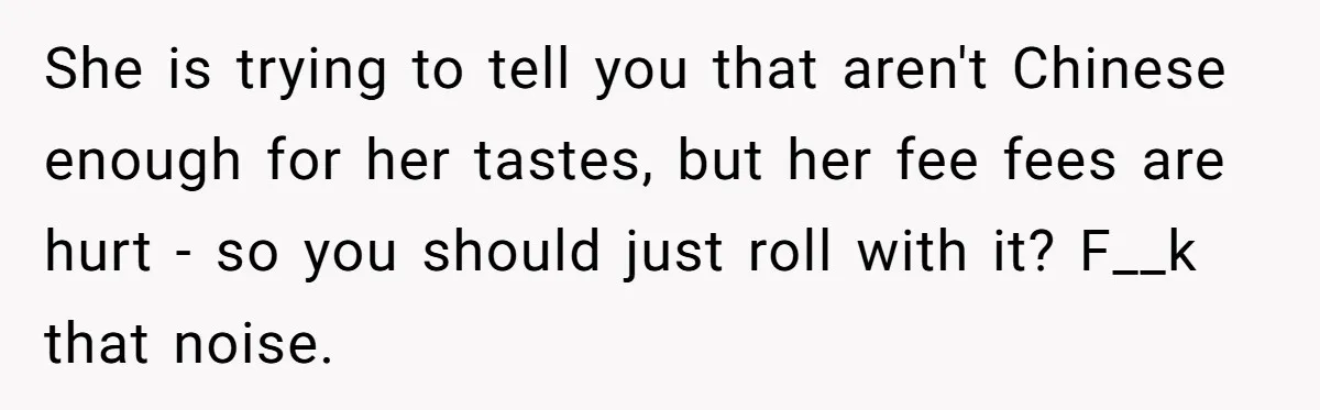 She is trying to tell you that aren't Chinese enough for her tastes, but her fee fees are hurt - so you should just roll with it? F__k that noise.