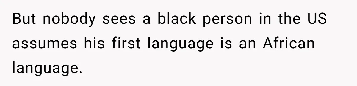 But nobody sees a black person in the US assumes his first language is an African language.