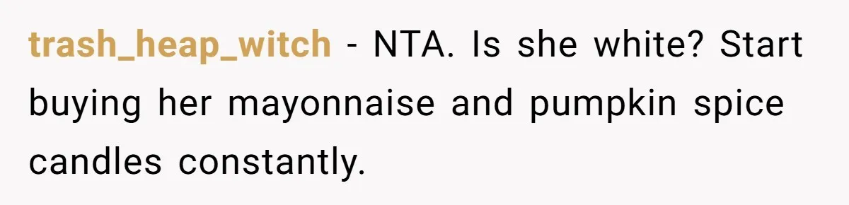 trash_heap_witch − NTA. Is she white? Start buying her mayonnaise and pumpkin spice candles constantly.