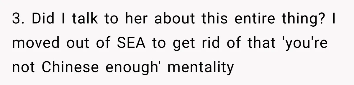 3. Did I talk to her about this entire thing? I moved out of SEA to get rid of that 'you're not Chinese enough' mentality