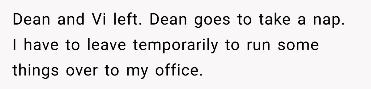 Dean and Vi left. Dean goes to take a nap. I have to leave temporarily to run some things over to my office.