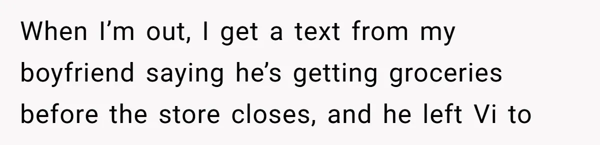 When I’m out, I get a text from my boyfriend saying he’s getting groceries before the store closes, and he left Vi to