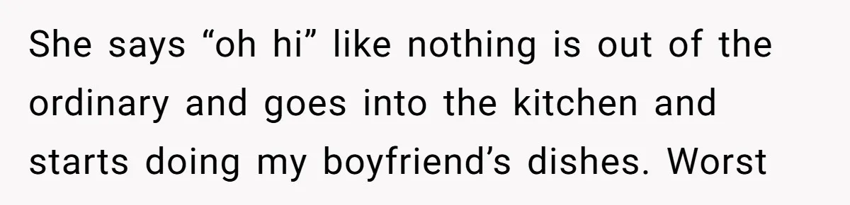 She says “oh hi” like nothing is out of the ordinary and goes into the kitchen and starts doing my boyfriend’s dishes. Worst