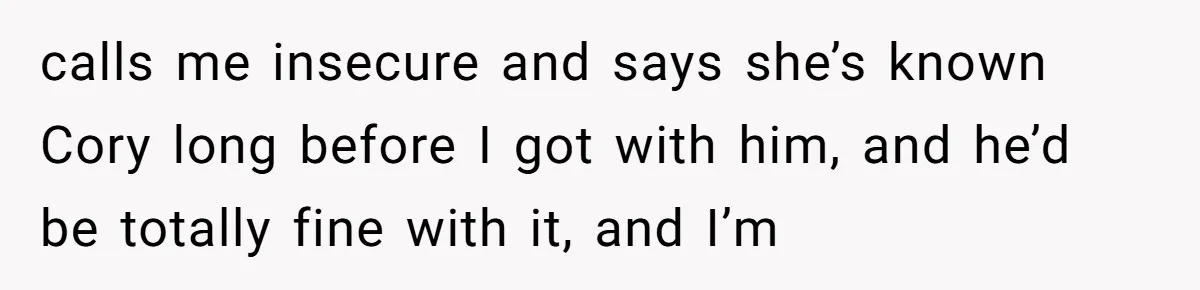 calls me insecure and says she’s known Cory long before I got with him, and he’d be totally fine with it, and I’m