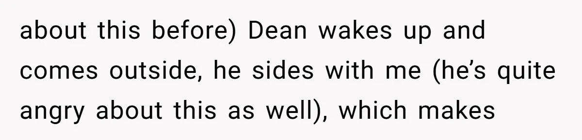 about this before) Dean wakes up and comes outside, he sides with me (he’s quite angry about this as well), which makes