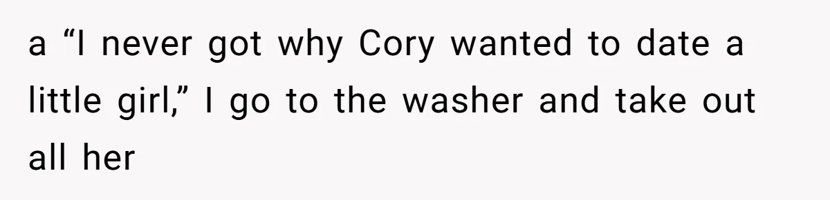 a “I never got why Cory wanted to date a little girl,” I go to the washer and take out all her