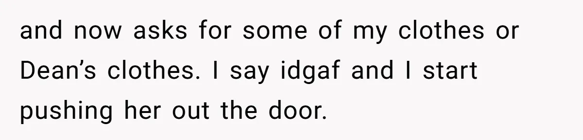 and now asks for some of my clothes or Dean’s clothes. I say idgaf and I start pushing her out the door.