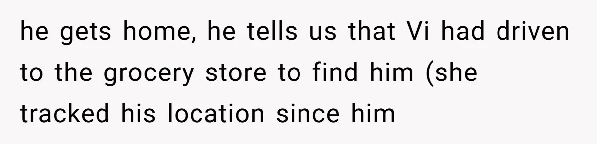 he gets home, he tells us that Vi had driven to the grocery store to find him (she tracked his location since him