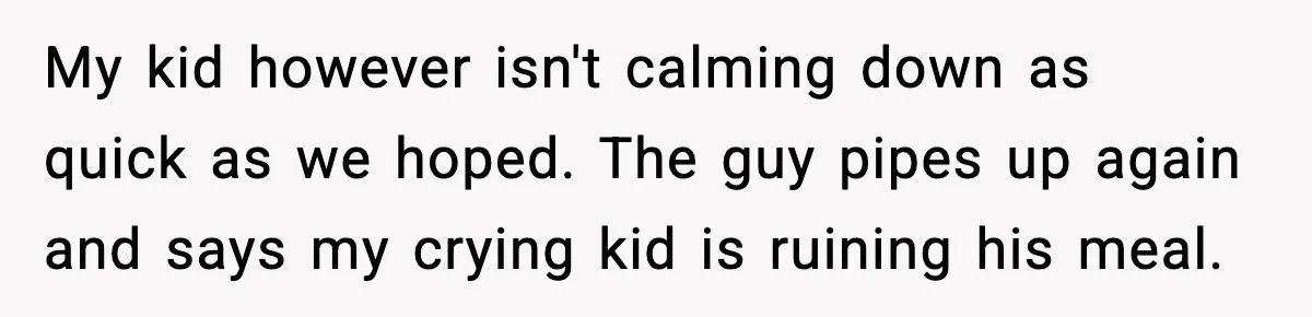 My kid however isn't calming down as quick as we hoped. The guy pipes up again and says my crying kid is ruining his meal.