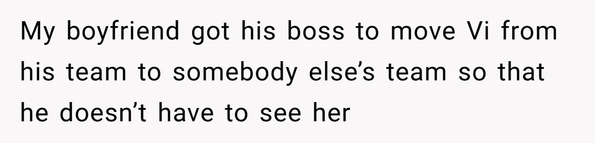 My boyfriend got his boss to move Vi from his team to somebody else’s team so that he doesn’t have to see her