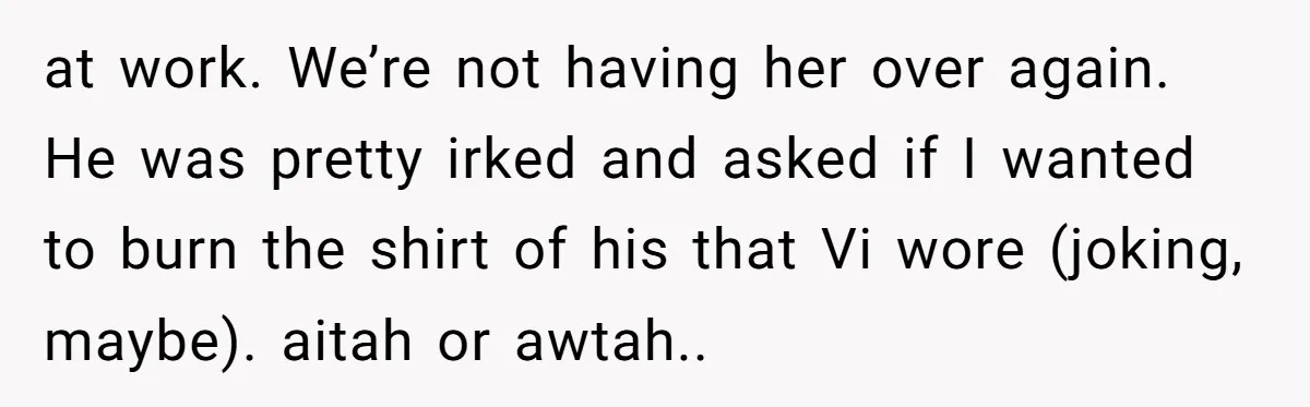 at work. We’re not having her over again. He was pretty irked and asked if I wanted to burn the shirt of his that Vi wore (joking, maybe). aitah or...