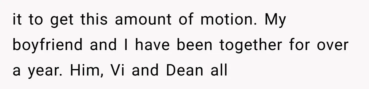 it to get this amount of motion. My boyfriend and I have been together for over a year. Him, Vi and Dean all