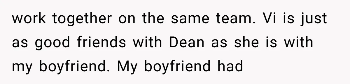 work together on the same team. Vi is just as good friends with Dean as she is with my boyfriend. My boyfriend had