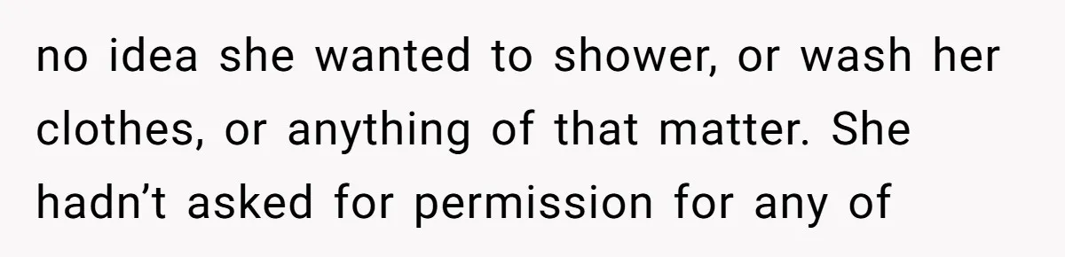 no idea she wanted to shower, or wash her clothes, or anything of that matter. She hadn’t asked for permission for any of