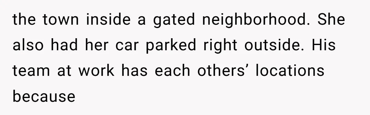 the town inside a gated neighborhood. She also had her car parked right outside. His team at work has each others’ locations because