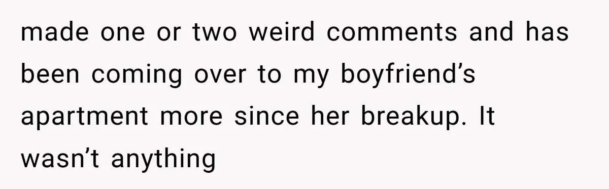 made one or two weird comments and has been coming over to my boyfriend’s apartment more since her breakup. It wasn’t anything