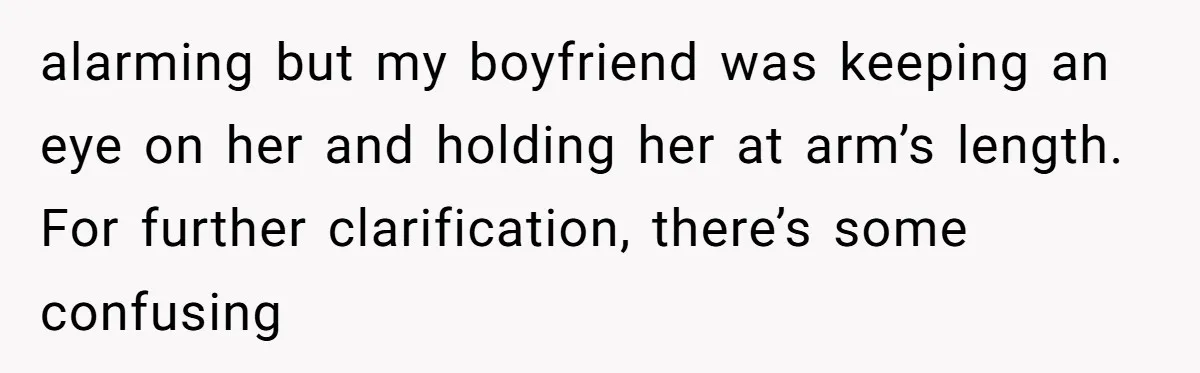 alarming but my boyfriend was keeping an eye on her and holding her at arm’s length. For further clarification, there’s some confusing