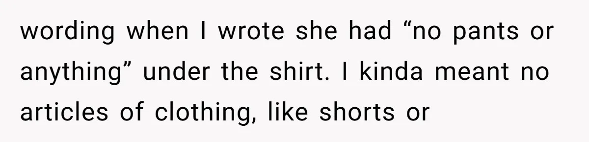 wording when I wrote she had “no pants or anything” under the shirt. I kinda meant no articles of clothing, like shorts or