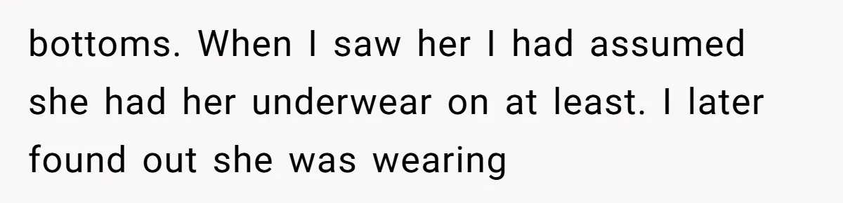 bottoms. When I saw her I had assumed she had her underwear on at least. I later found out she was wearing