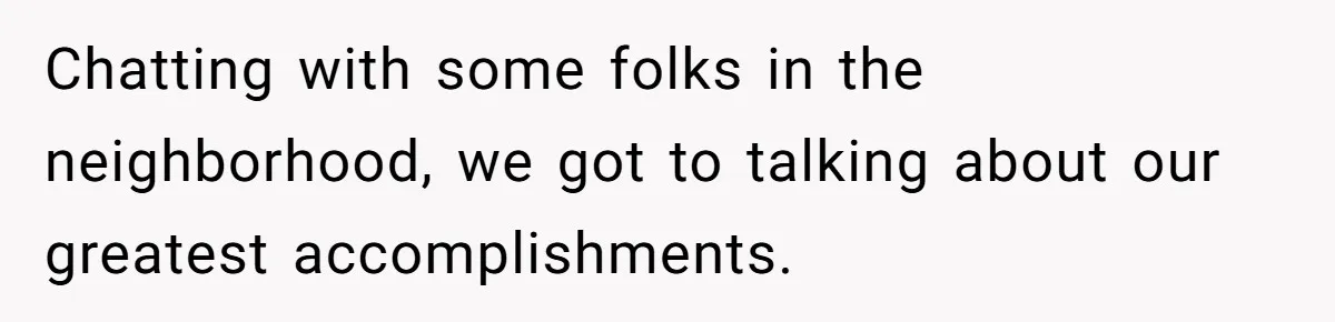 Chatting with some folks in the neighborhood, we got to talking about our greatest accomplishments.