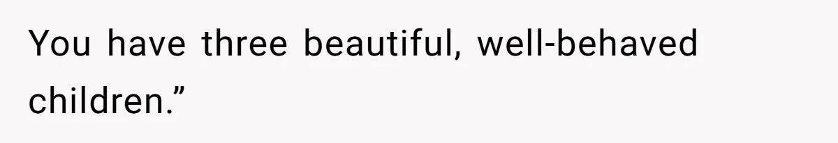 You have three beautiful, well-behaved children.”