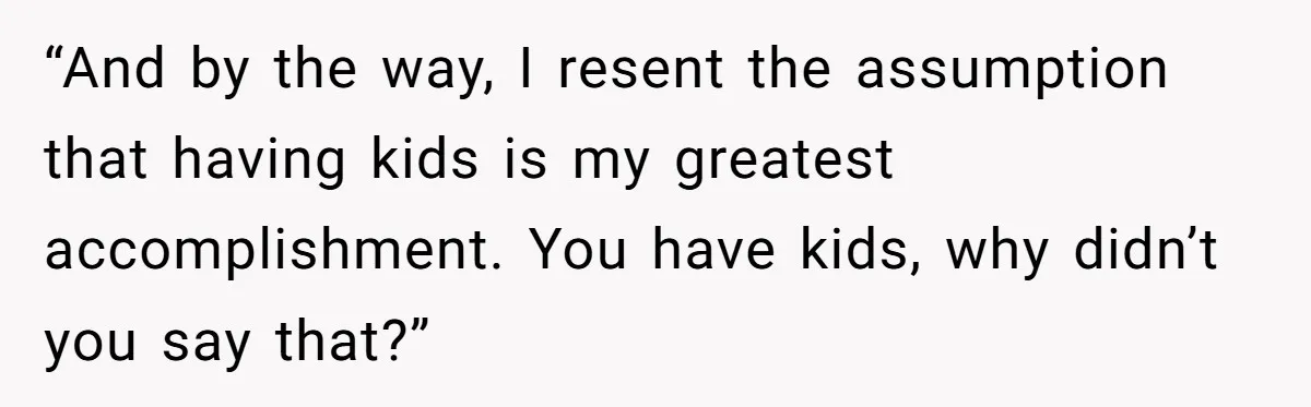 “And by the way, I resent the assumption that having kids is my greatest accomplishment. You have kids, why didn’t you say that?”