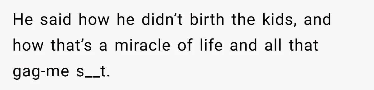 He said how he didn’t birth the kids, and how that’s a miracle of life and all that gag-me s__t.