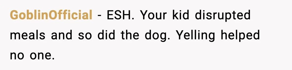 GoblinOfficial - ESH. Your kid disrupted meals and so did the dog. Yelling helped no one.