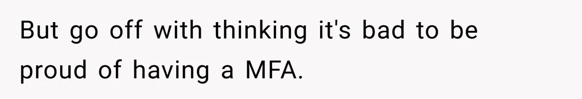 But go off with thinking it's bad to be proud of having a MFA.