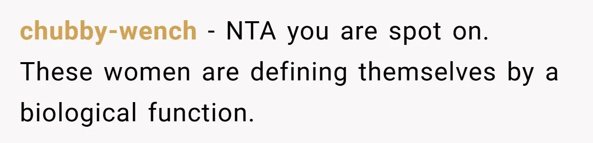 chubby-wench − NTA you are spot on. These women are defining themselves by a biological function.