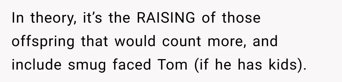In theory, it’s the RAISING of those offspring that would count more, and include smug faced Tom (if he has kids).