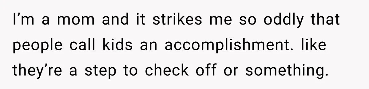 I’m a mom and it strikes me so oddly that people call kids an accomplishment. like they’re a step to check off or something.