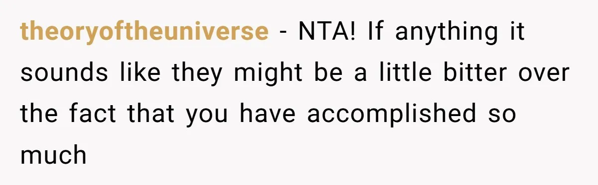 theoryoftheuniverse − NTA! If anything it sounds like they might be a little bitter over the fact that you have accomplished so much