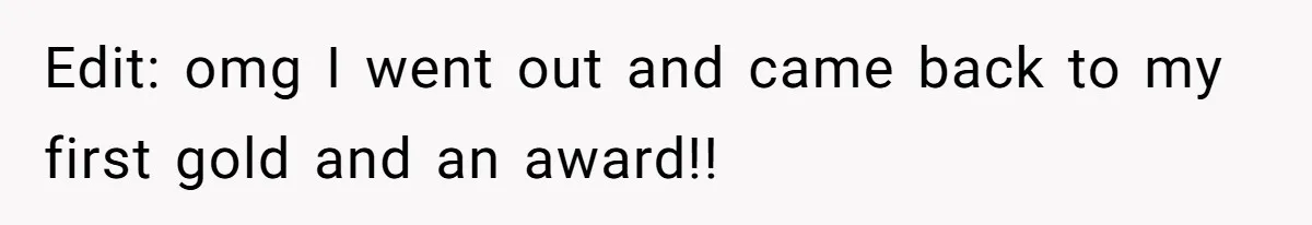 Edit: omg I went out and came back to my first gold and an award!!