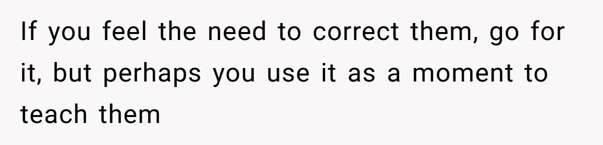 If you feel the need to correct them, go for it, but perhaps you use it as a moment to teach them