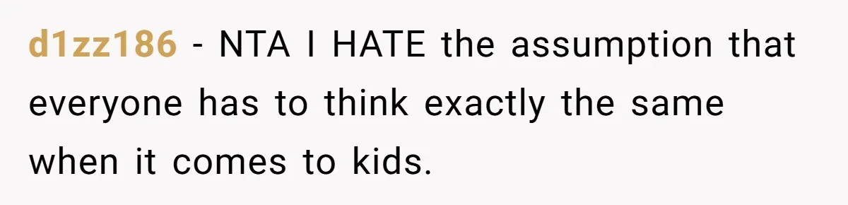 d1zz186 − NTA I HATE the assumption that everyone has to think exactly the same when it comes to kids.
